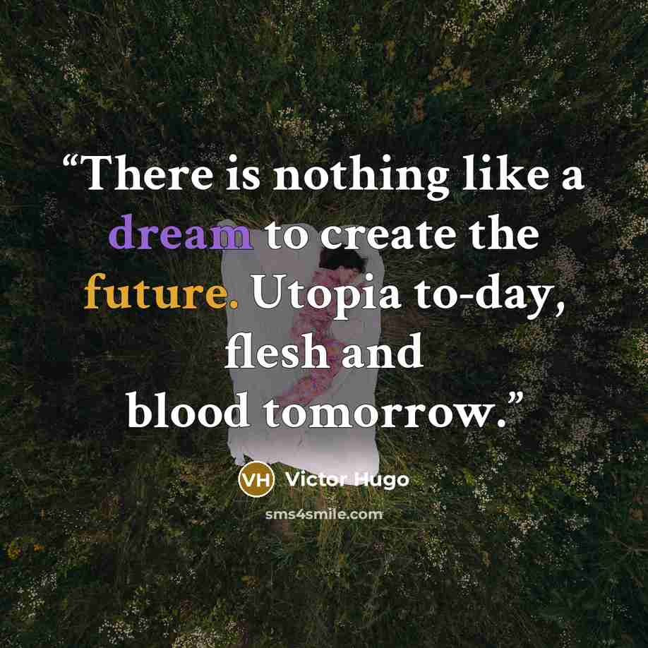 “There is nothing like a dream to create the future. Utopia to-day, flesh and blood tomorrow.” quote by Victor Hugo