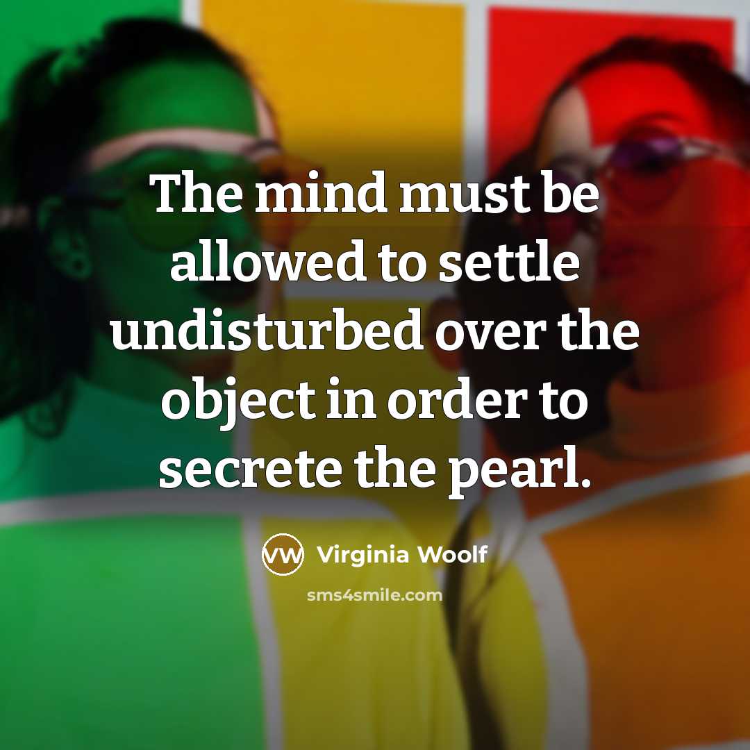 “The mind must be allowed to settle undisturbed over the object in order to secrete the pearl.” quote by Virginia Woolf