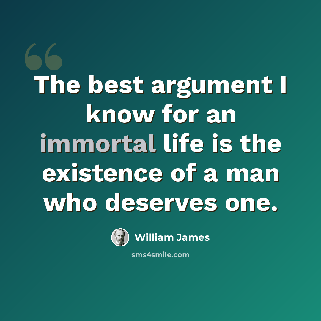 “The best argument I know for an immortal life is the existence of a man who deserves one.” quote by William James