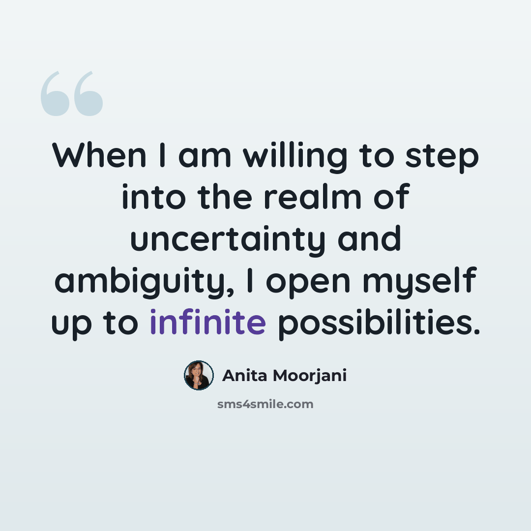 “When I am willing to step into the realm of uncertainty and ambiguity, I open myself up to infinite possibilities.” quote by Anita Moorjani