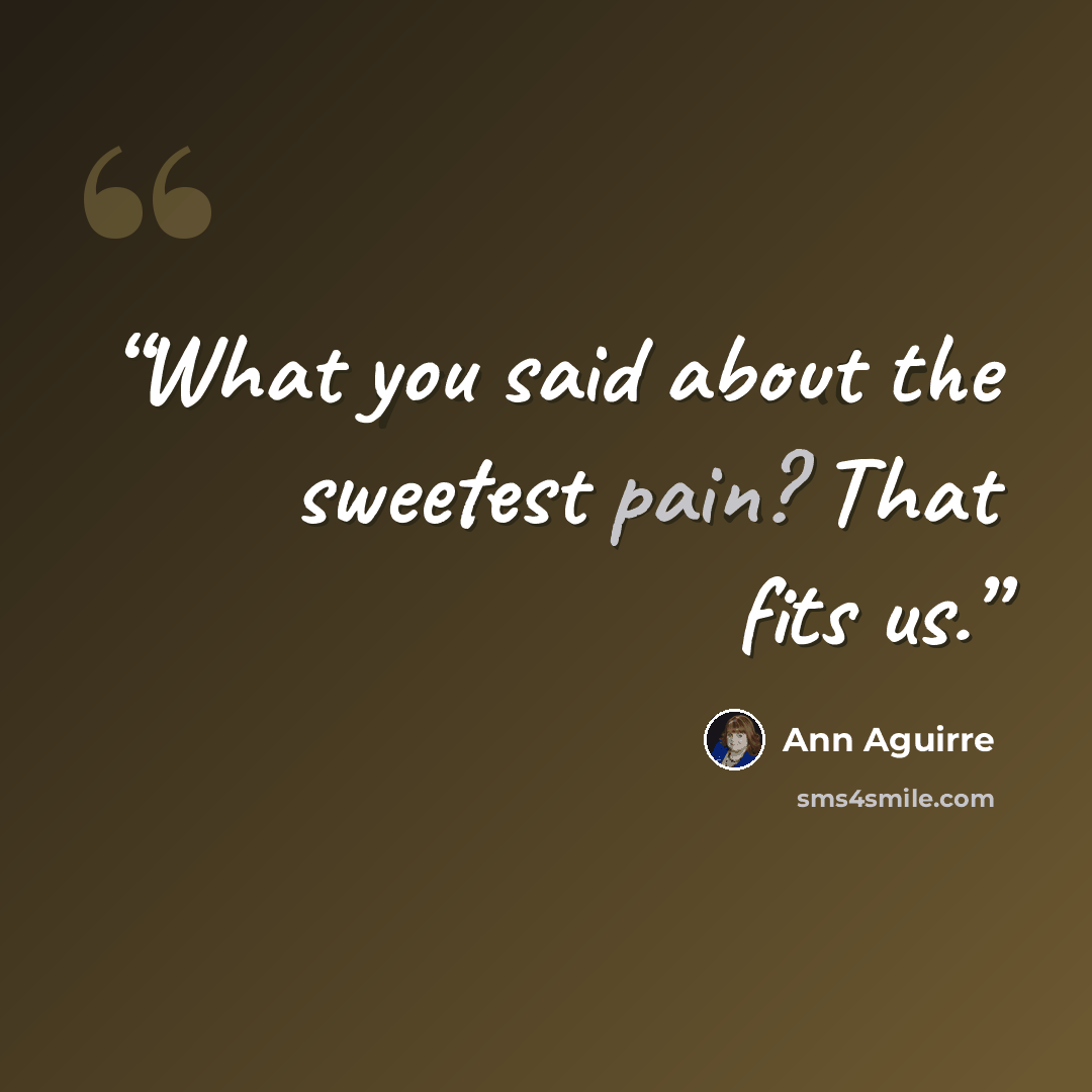 “What you said about the sweetest pain? That fits us.” quote by Ann Aguirre