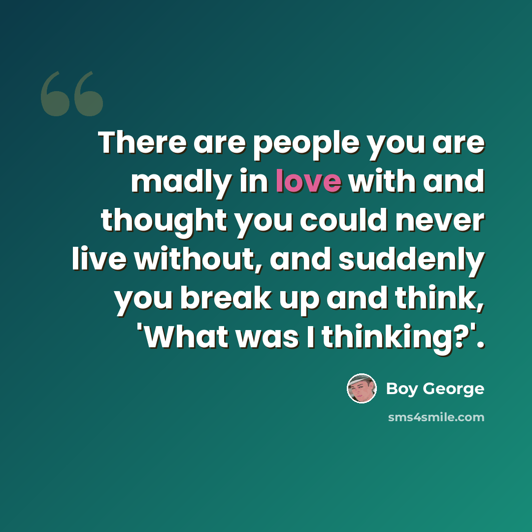 “There are people you are madly in love with and thought you could never live without, and suddenly you break up and think, 'What was I thinking?'.” quote by Boy George