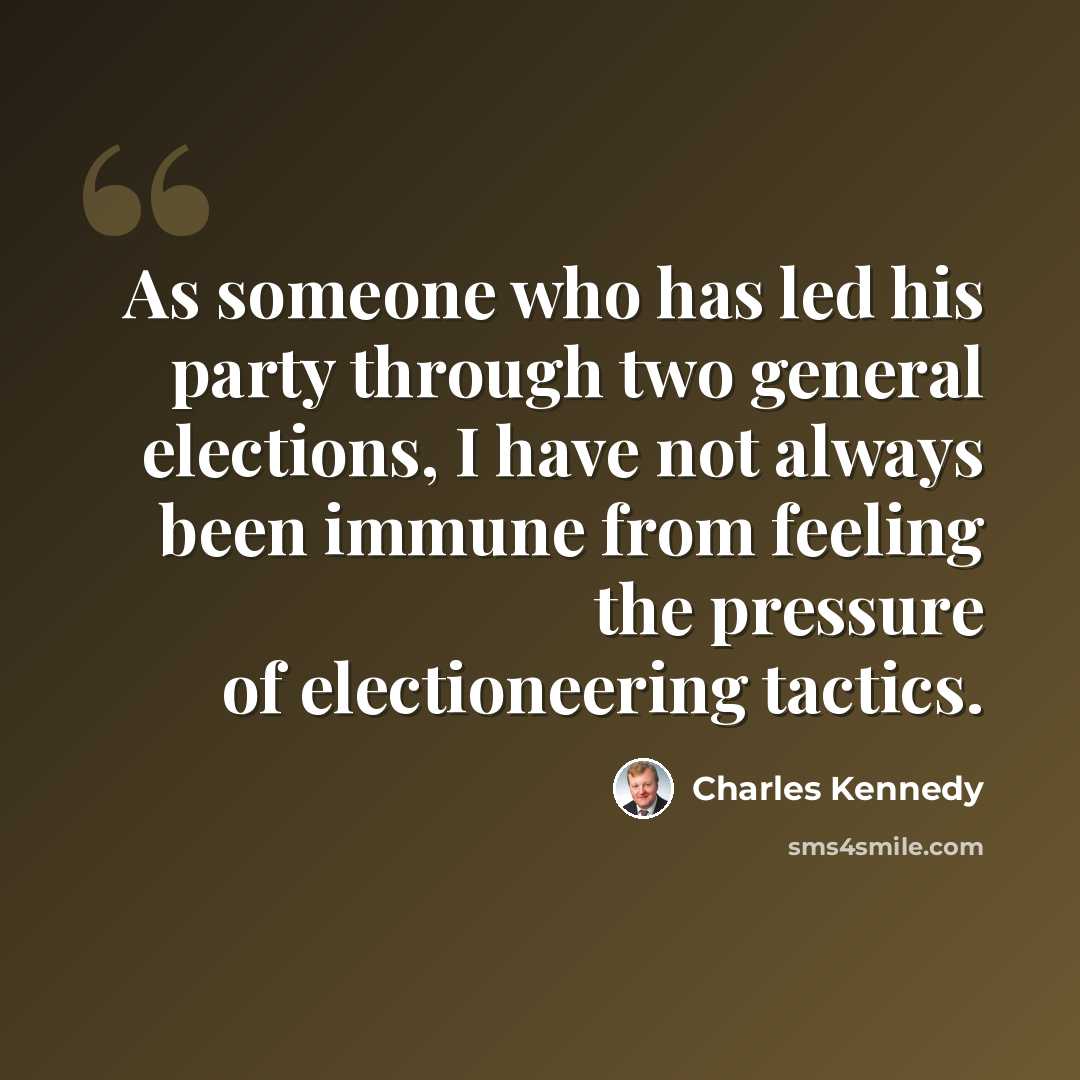“As someone who has led his party through two general elections, I have not always been immune from feeling the pressure of electioneering tactics.” quote by Charles Kennedy