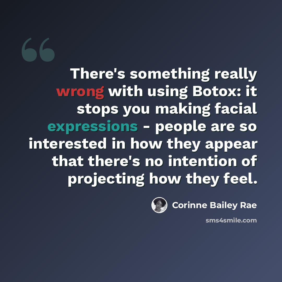 “There's something really wrong with using Botox: it stops you making facial expressions - people are so interested in how they appear that there's no intention of projecting how they feel.” quote by Corinne Bailey Rae