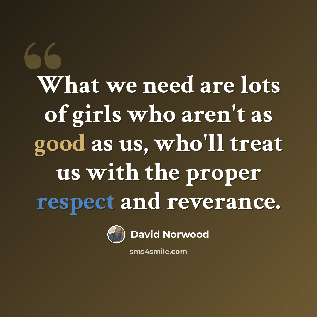 “What we need are lots of girls who aren't as good as us, who'll treat us with the proper respect and reverance.” quote by David Norwood
