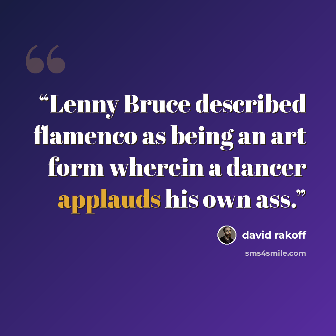 “Lenny Bruce described flamenco as being an art form wherein a dancer applauds his own ass.” quote by David Rakoff