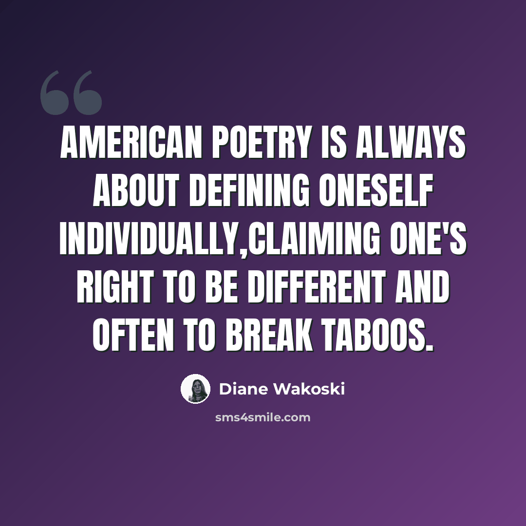 “American poetry is always about defining oneself individually,claiming one's right to be different and often to break taboos.” quote by Diane Wakoski