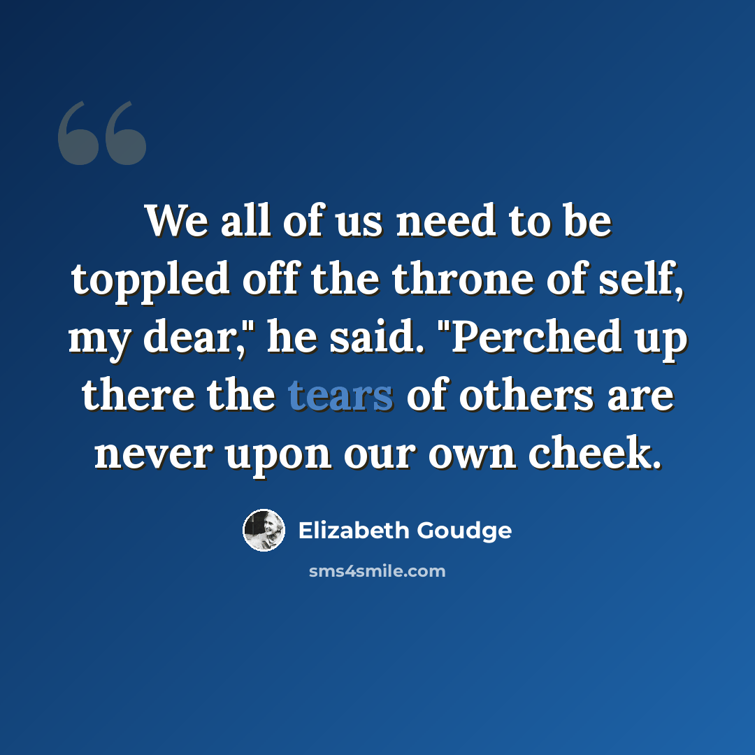 “We all of us need to be toppled off the throne of self, my dear," he said. "Perched up there the tears of others are never upon our own cheek.” quote by Elizabeth Goudge