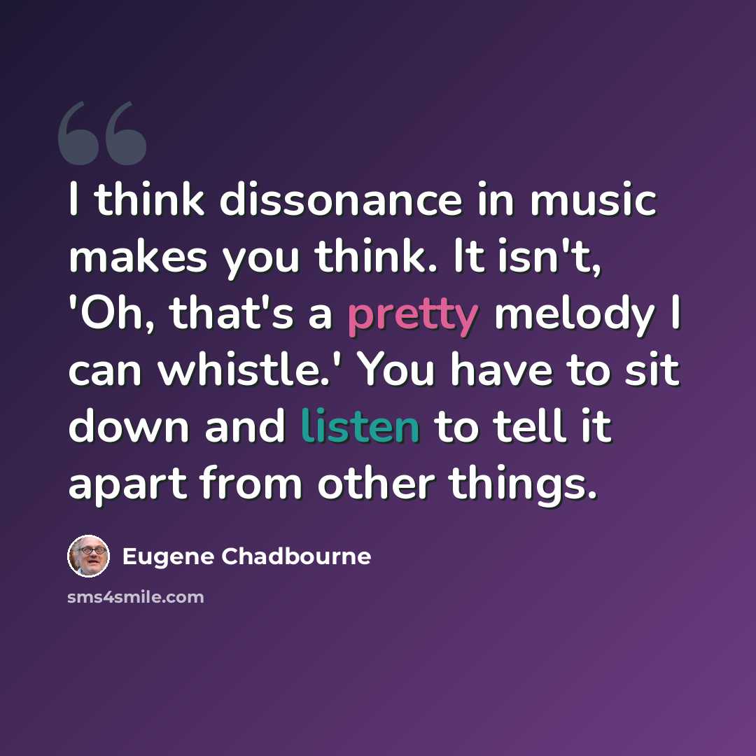 “I think dissonance in music makes you think. It isn't, 'Oh, that's a pretty melody I can whistle.' You have to sit down and listen to tell it apart from other things.” quote by Eugene Chadbourne