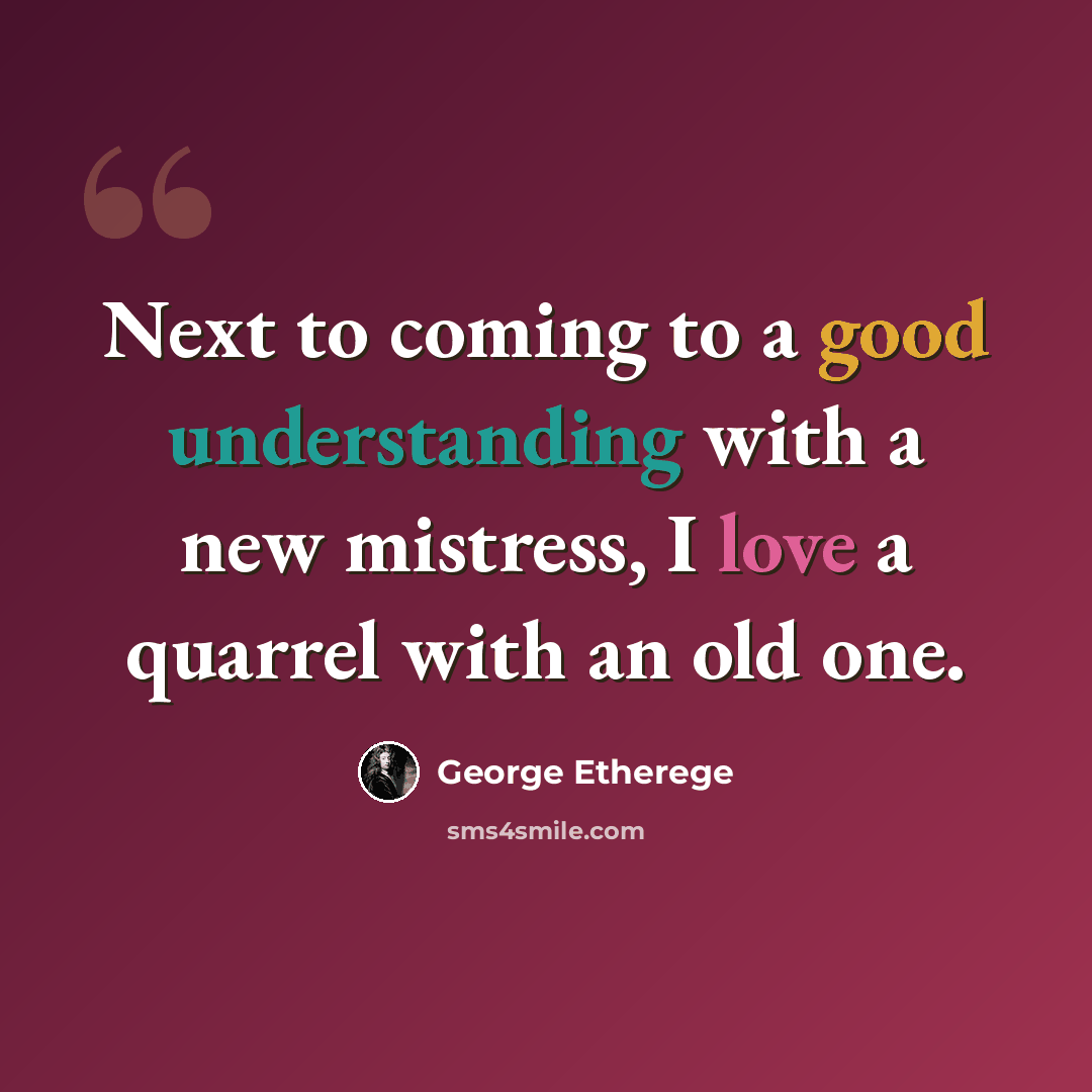 “Next to coming to a good understanding with a new mistress, I love a quarrel with an old one.” quote by George Etherege