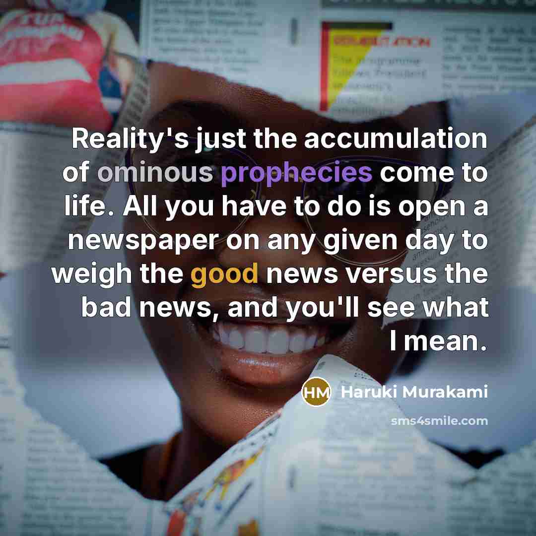 “Reality's just the accumulation of ominous prophecies come to life. All you have to do is open a newspaper on any given day to weigh the good news versus the bad news, and you'll see what I mean.” quote by Haruki Murakami
