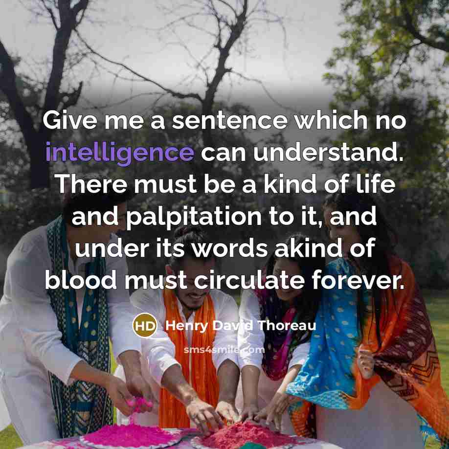 “Give me a sentence which no intelligence can understand. There must be a kind of life and palpitation to it, and under its words akind of blood must circulate forever.” quote by Henry David Thoreau