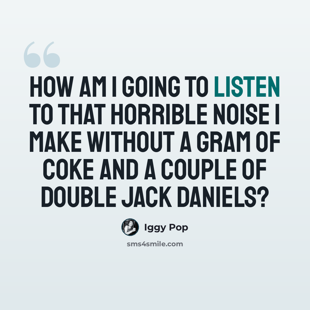 “How am I going to listen to that horrible noise I make without a gram of coke and a couple of double Jack Daniels?” quote by Iggy Pop