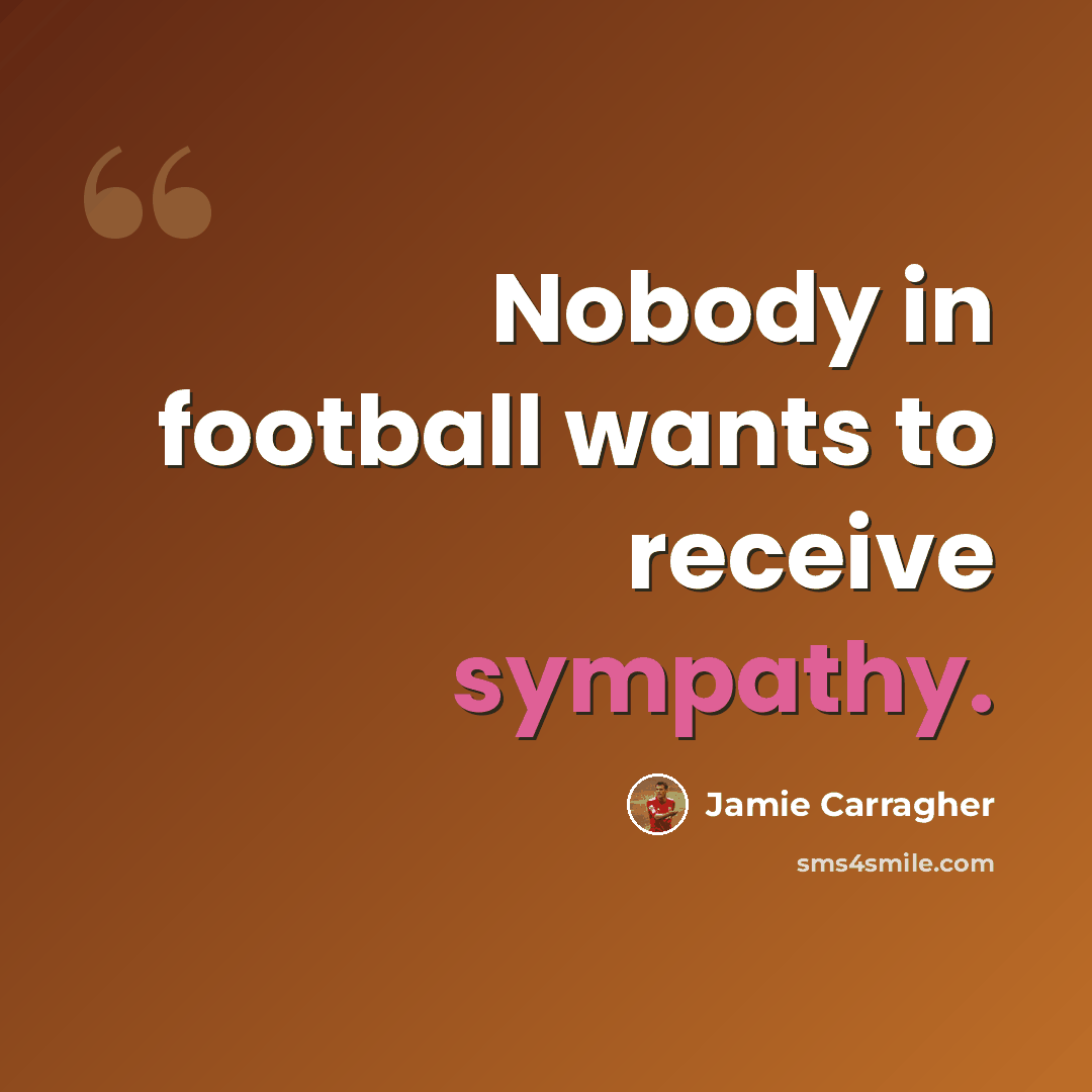 “Nobody in football wants to receive sympathy.” quote by Jamie Carragher