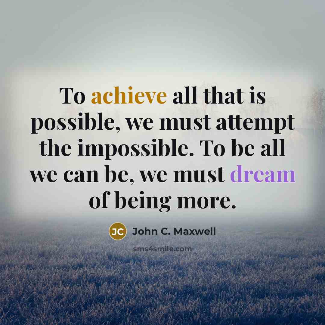 “To achieve all that is possible, we must attempt the impossible. To be all we can be, we must dream of being more.” quote by John C. Maxwell