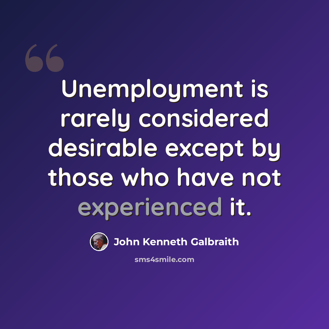 “Unemployment is rarely considered desirable except by those who have not experienced it.” quote by John Kenneth Galbraith