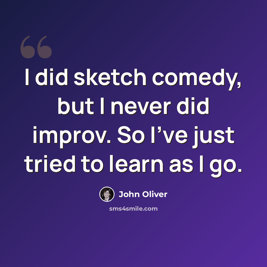 “I did sketch comedy, but I never did improv. So I've just tried to learn as I go.” quote by John Oliver
