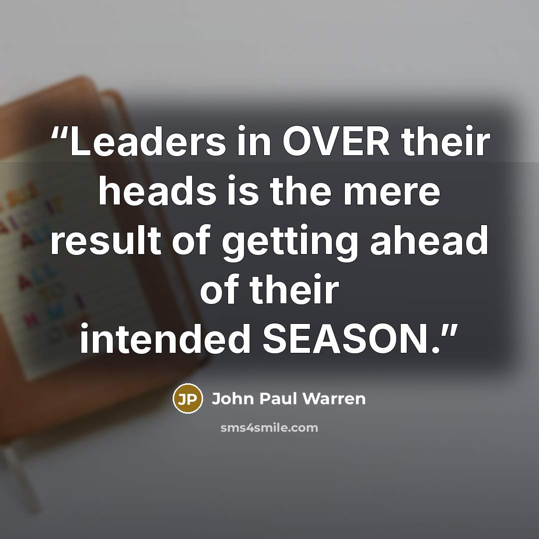 “Leaders in OVER their heads is the mere result of getting ahead of their intended SEASON.” quote by John Paul Warren