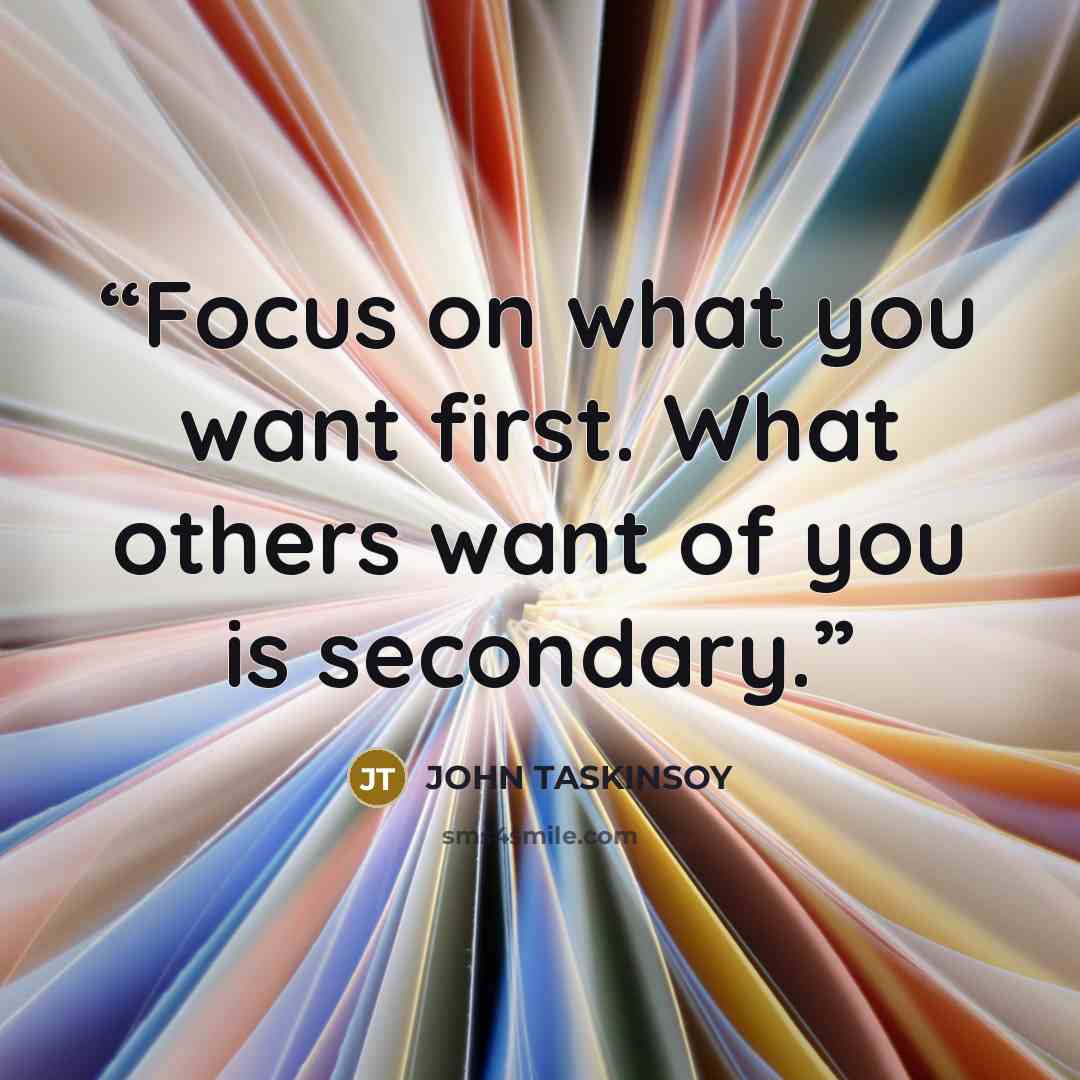 “Focus on what you want first. What others want of you is secondary.” quote by John Taskinsoy