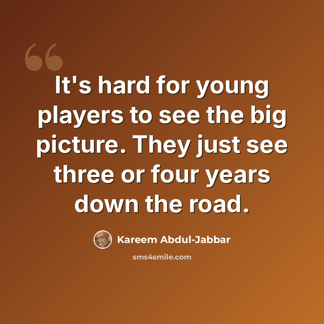 “It's hard for young players to see the big picture. They just see three or four years down the road.” quote by Kareem Abdul-Jabbar