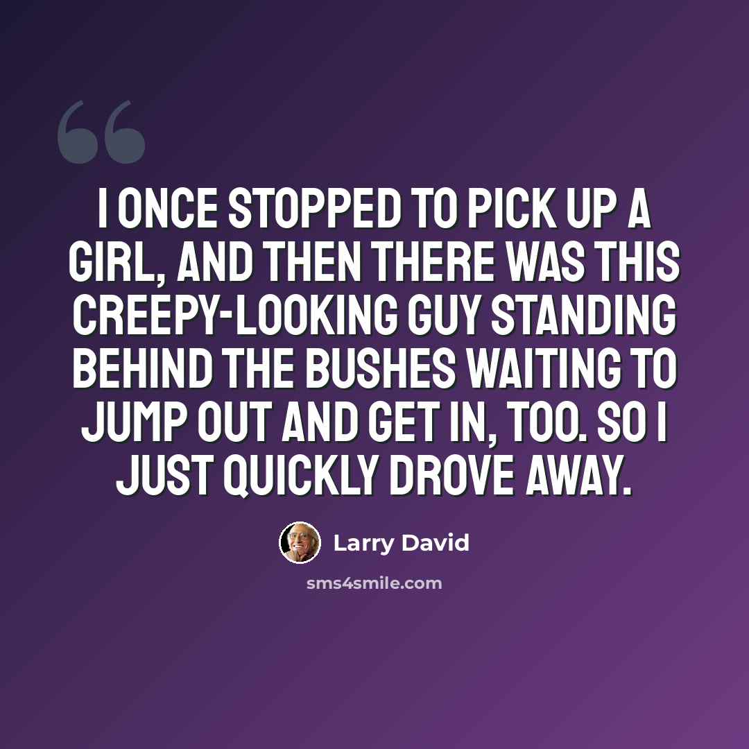 “I once stopped to pick up a girl, and then there was this creepy-looking guy standing behind the bushes waiting to jump out and get in, too. So I just quickly drove away.” quote by Larry David