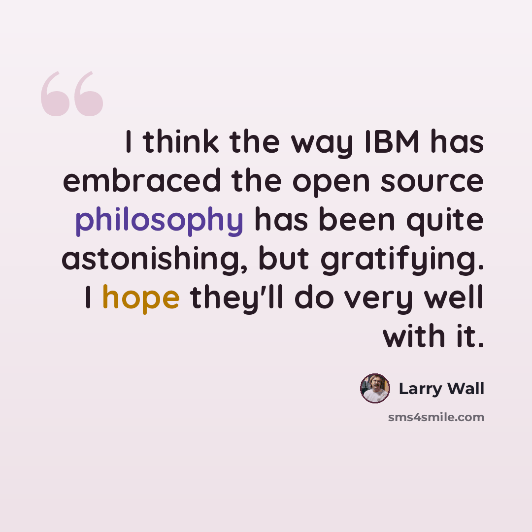 “I think the way IBM has embraced the open source philosophy has been quite astonishing, but gratifying. I hope they'll do very well with it.” quote by Larry Wall