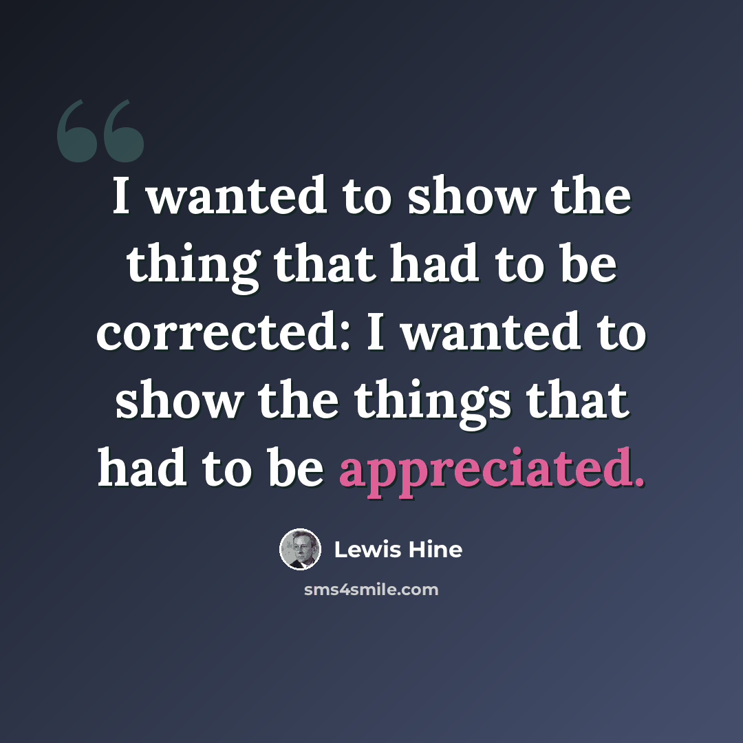 “I wanted to show the thing that had to be corrected: I wanted to show the things that had to be appreciated.” quote by Lewis Hine
