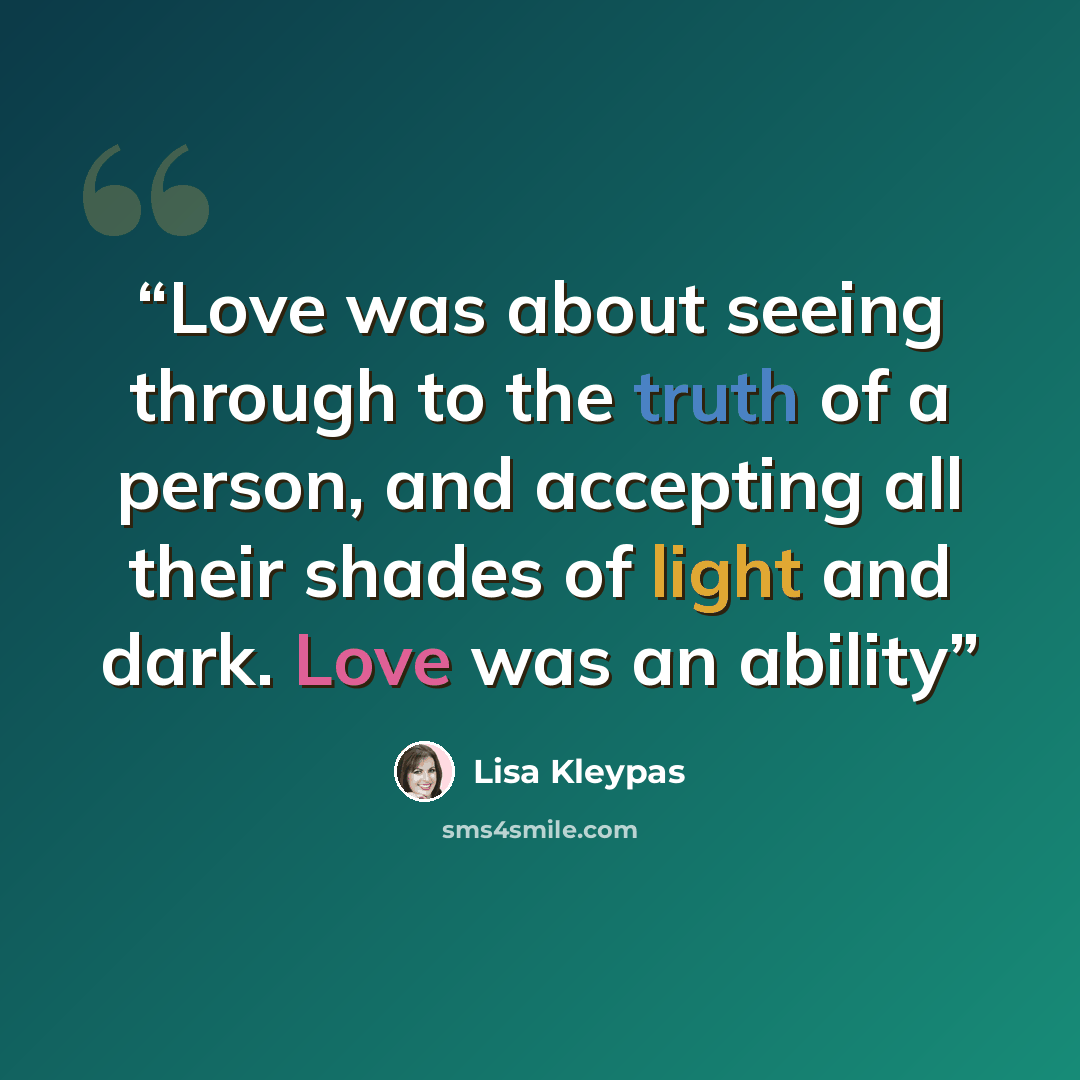 “Love was about seeing through to the truth of a person, and accepting all their shades of light and dark. Love was an ability” quote by Lisa Kleypas