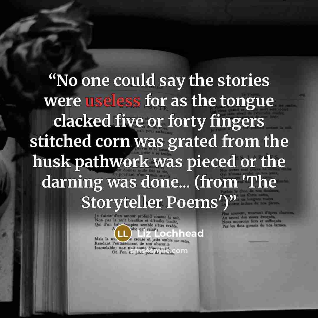 “No one could say the stories were useless for as the tongue clacked five or forty fingers stitched corn was grated from the husk pathwork was pieced or the darning was done... (from 'The Storyteller Poems')” quote by Liz Lochhead