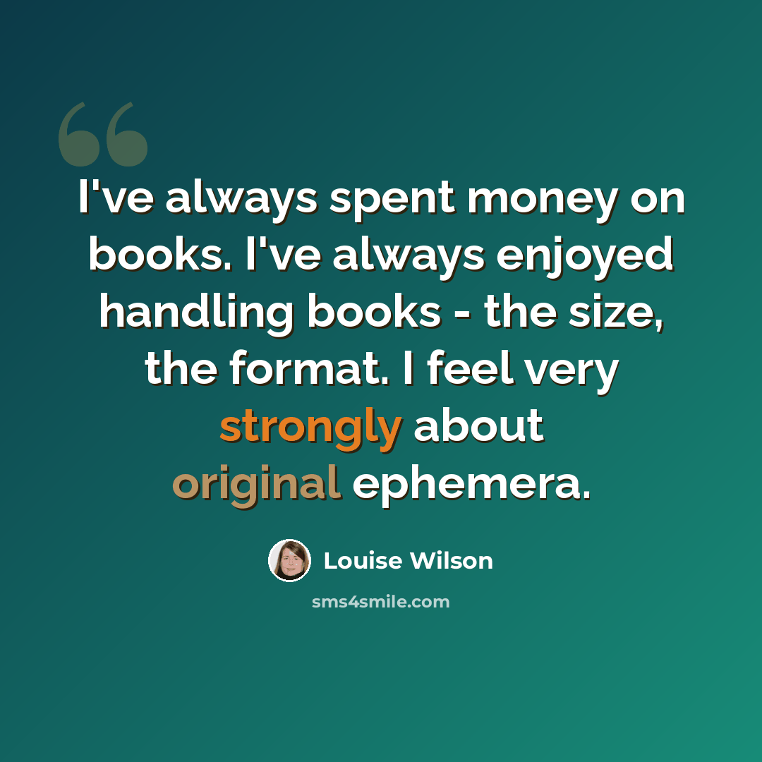 “I've always spent money on books. I've always enjoyed handling books - the size, the format. I feel very strongly about original ephemera.” quote by Louise Wilson