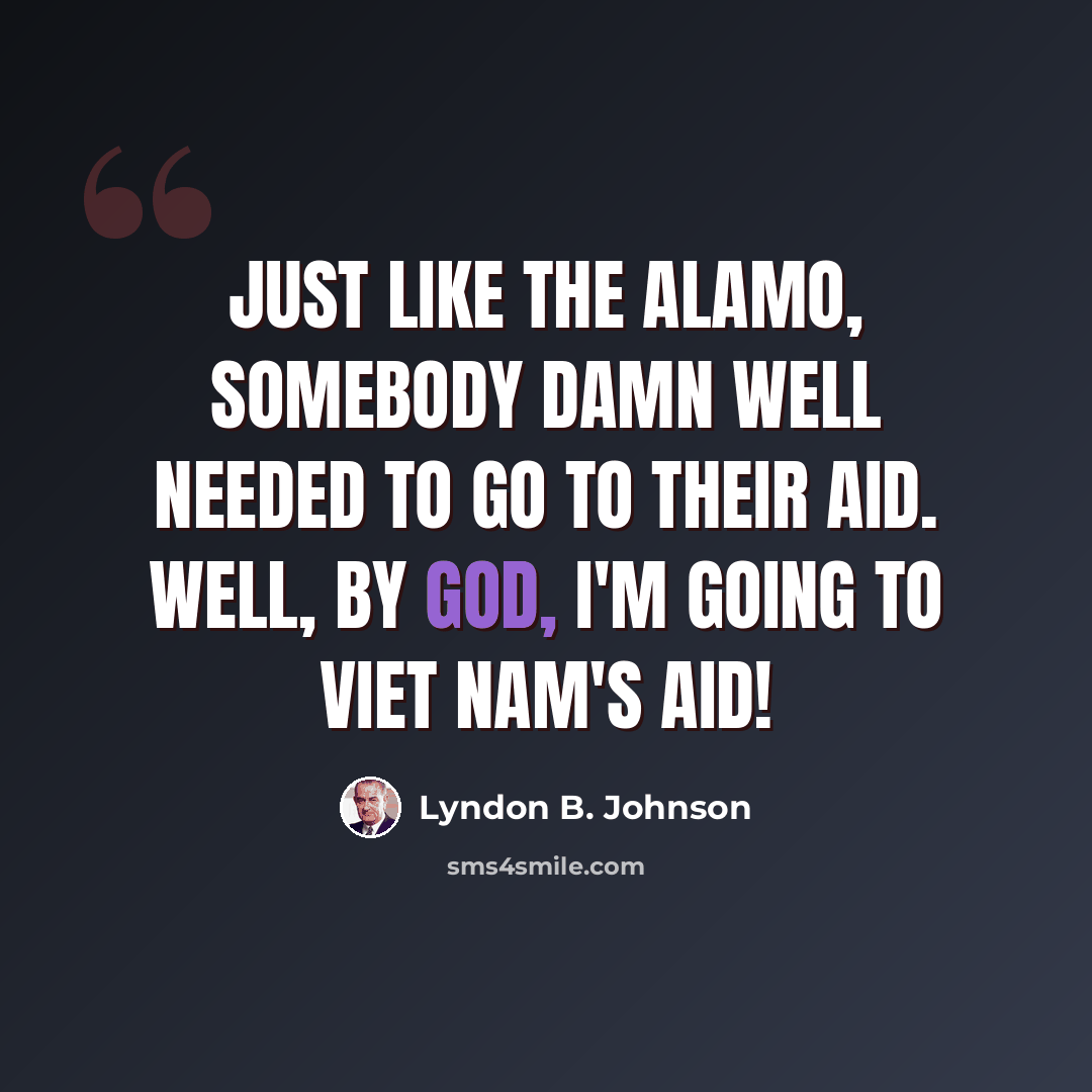 “Just like the Alamo, somebody damn well needed to go to their aid. Well, by God, I'm going to Viet Nam's aid!” quote by Lyndon B. Johnson