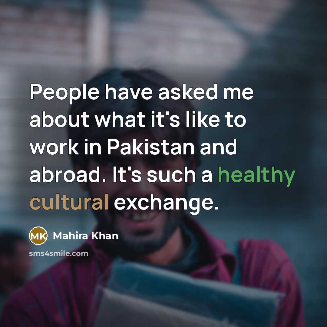 “People have asked me about what it's like to work in Pakistan and abroad. It's such a healthy cultural exchange.” quote by Mahira Khan