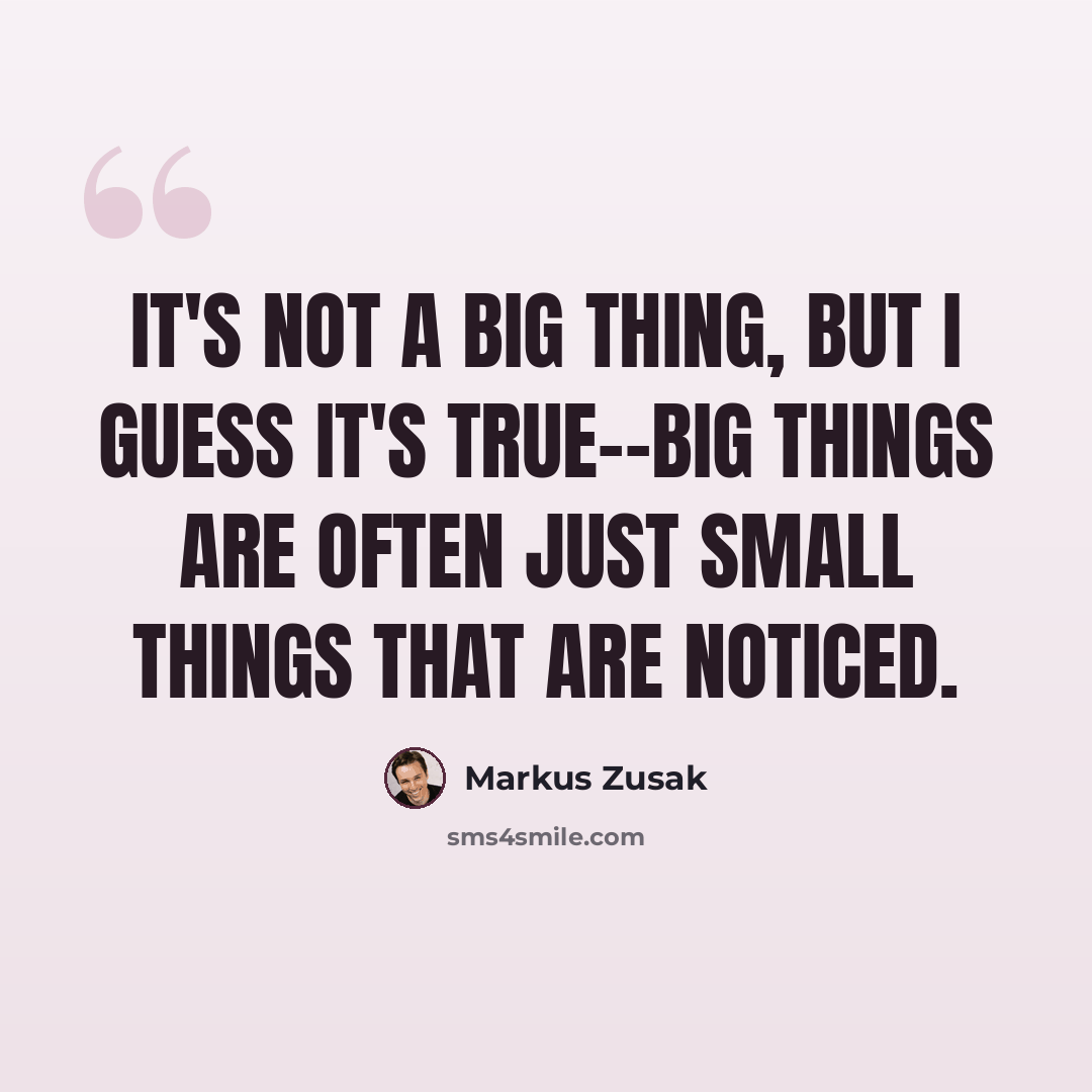 “It's not a big thing, but I guess it's true--big things are often just small things that are noticed.” quote by Markus Zusak
