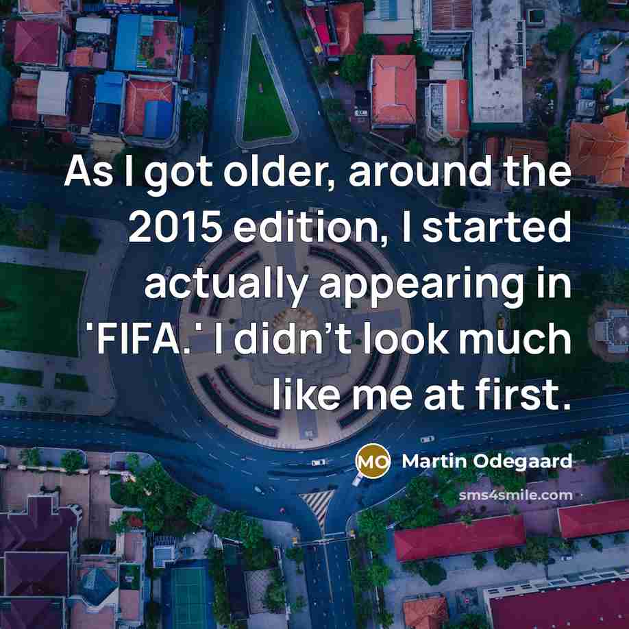 “As I got older, around the 2015 edition, I started actually appearing in 'FIFA.' I didn't look much like me at first.” quote by Martin Odegaard