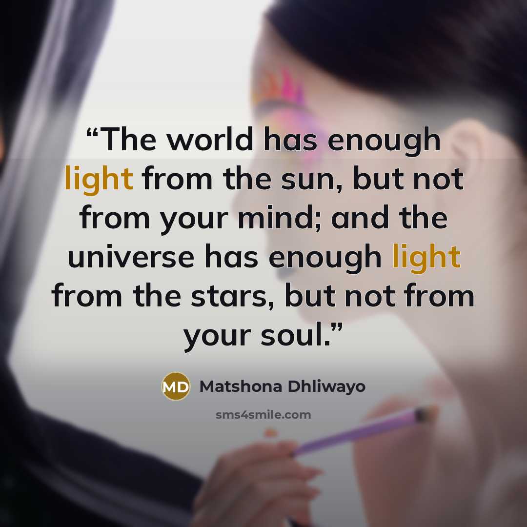 “The world has enough light from the sun, but not from your mind; and the universe has enough light from the stars, but not from your soul.” quote by Matshona Dhliwayo