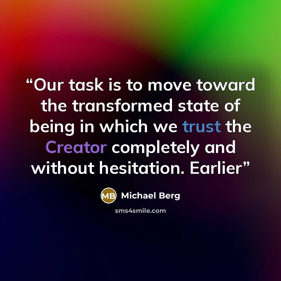 “Our task is to move toward the transformed state of being in which we trust the Creator completely and without hesitation. Earlier” quote by Michael Berg