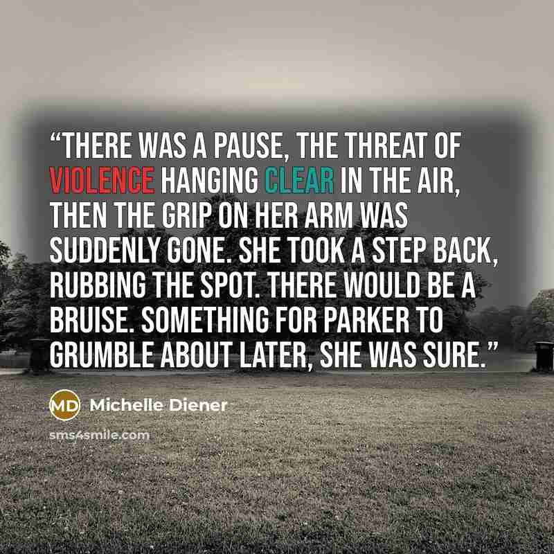 “There was a pause, the threat of violence hanging clear in the air, then the grip on her arm was suddenly gone. She took a step back, rubbing the spot. There would be a bruise. Something for Parker to grumble about later, she was sure.” quote by Michelle Diener
