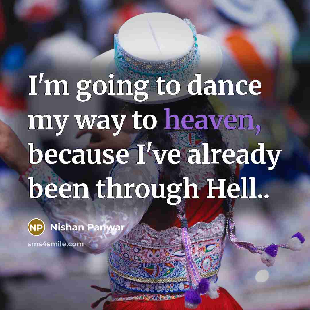 “I'm going to dance my way to heaven, because I've already been through Hell..” quote by Nishan Panwar