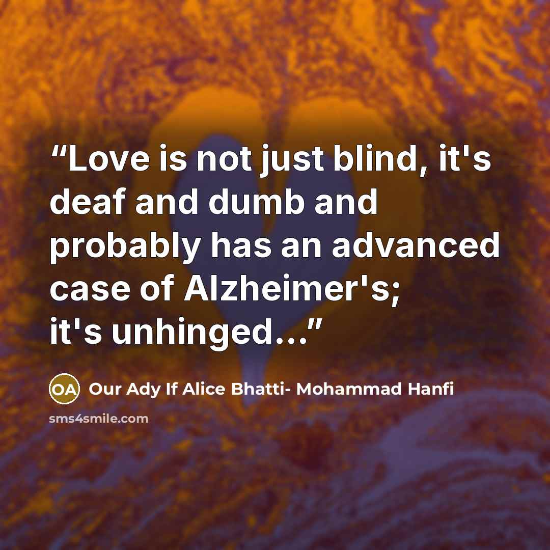 “Love is not just blind, it's deaf and dumb and probably has an advanced case of Alzheimer's; it's unhinged...” quote by Our Ady If Alice Bhatti- Mohammad Hanfi