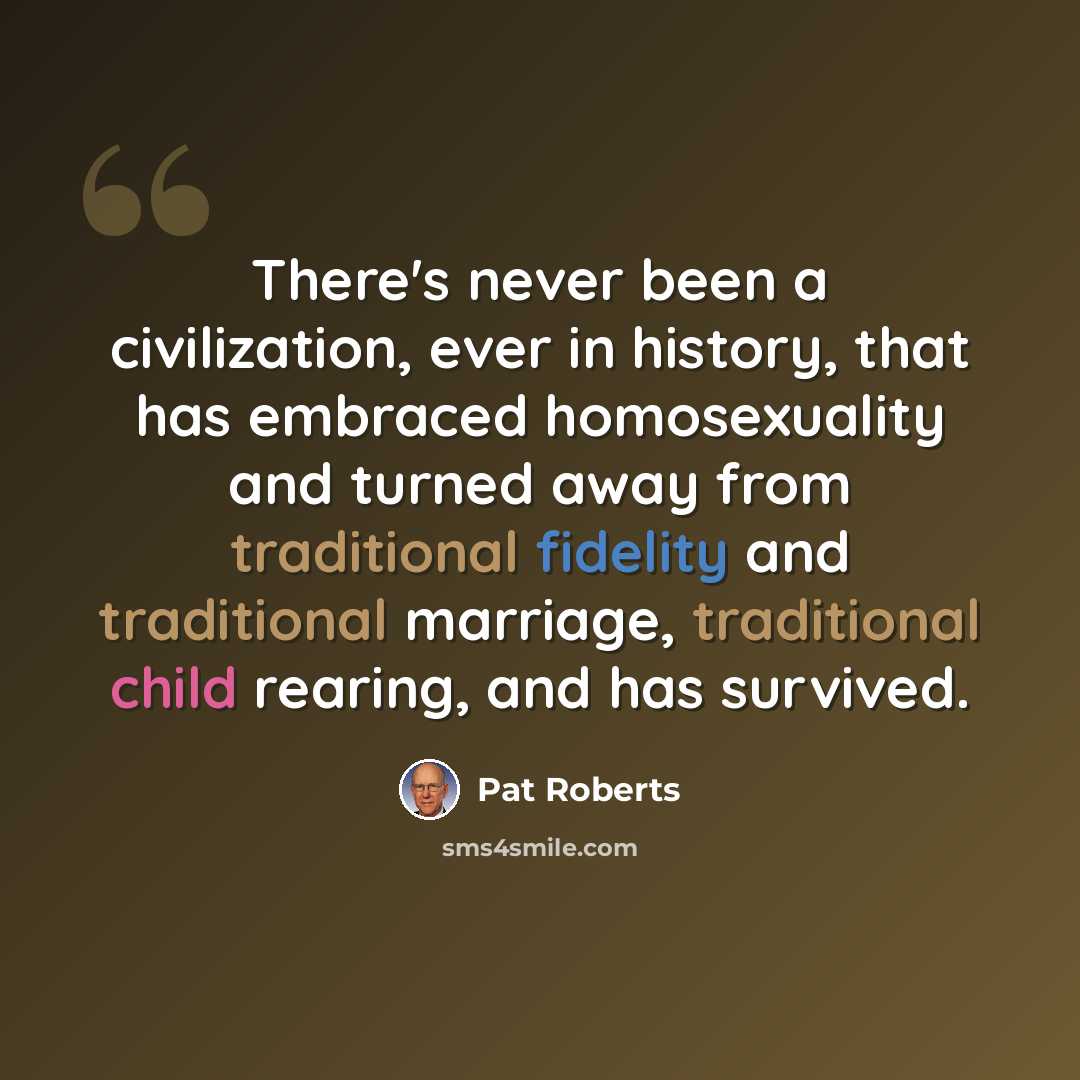 “There's never been a civilization, ever in history, that has embraced homosexuality and turned away from traditional fidelity and traditional marriage, traditional child rearing, and has survived.” quote by Pat Roberts