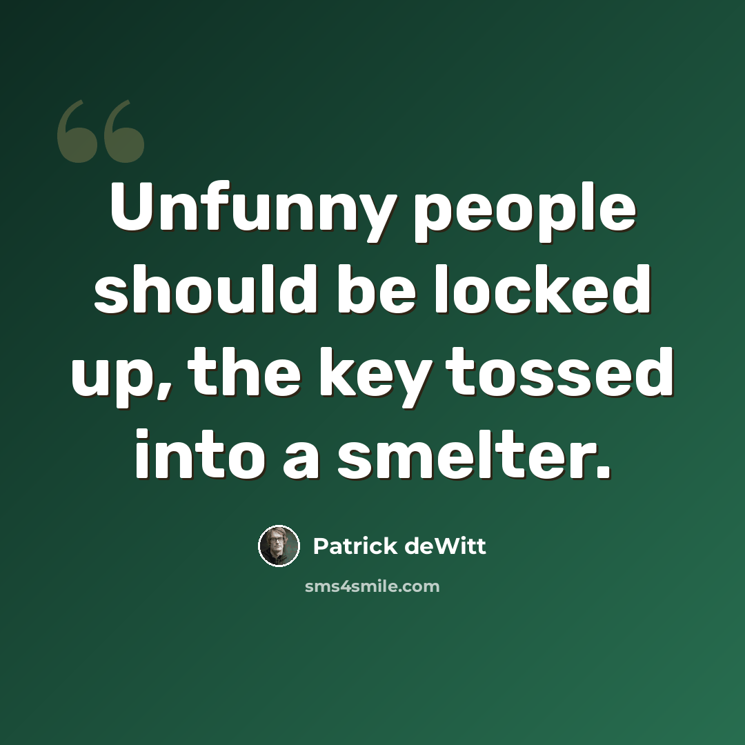 “Unfunny people should be locked up, the key tossed into a smelter.” quote by Patrick deWitt