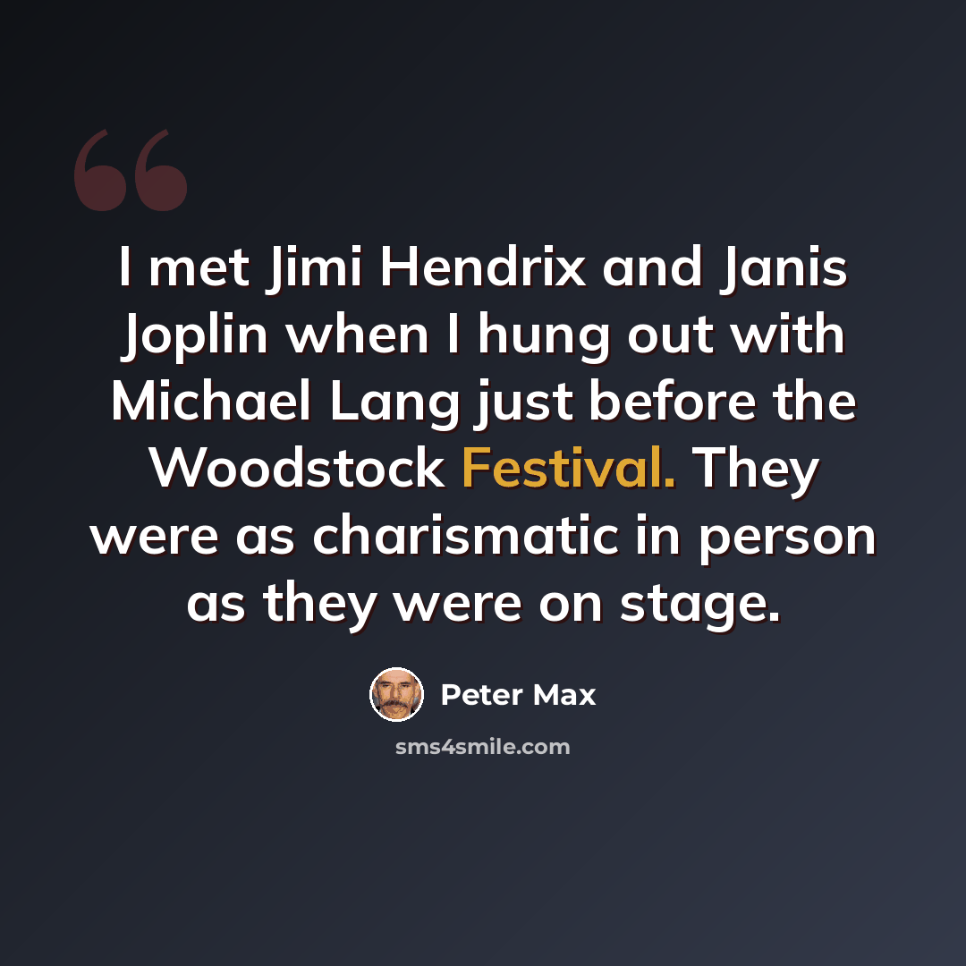 “I met Jimi Hendrix and Janis Joplin when I hung out with Michael Lang just before the Woodstock Festival. They were as charismatic in person as they were on stage.” quote by Peter Max