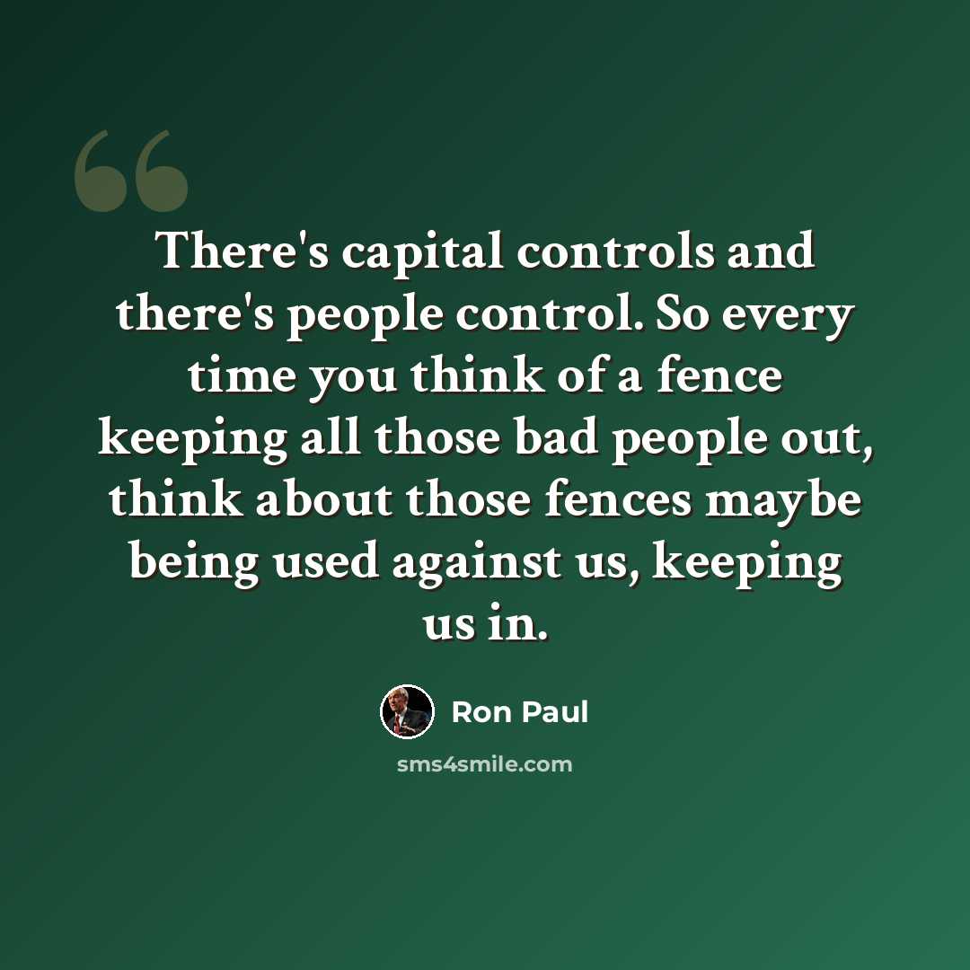 “There's capital controls and there's people control. So every time you think of a fence keeping all those bad people out, think about those fences maybe being used against us, keeping us in.” quote by Ron Paul