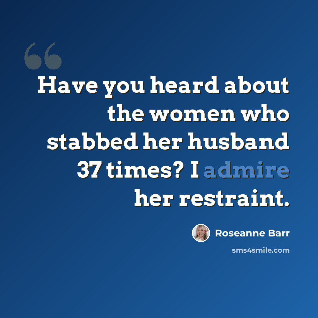 “Have you heard about the women who stabbed her husband 37 times? I admire her restraint.” quote by Roseanne Barr