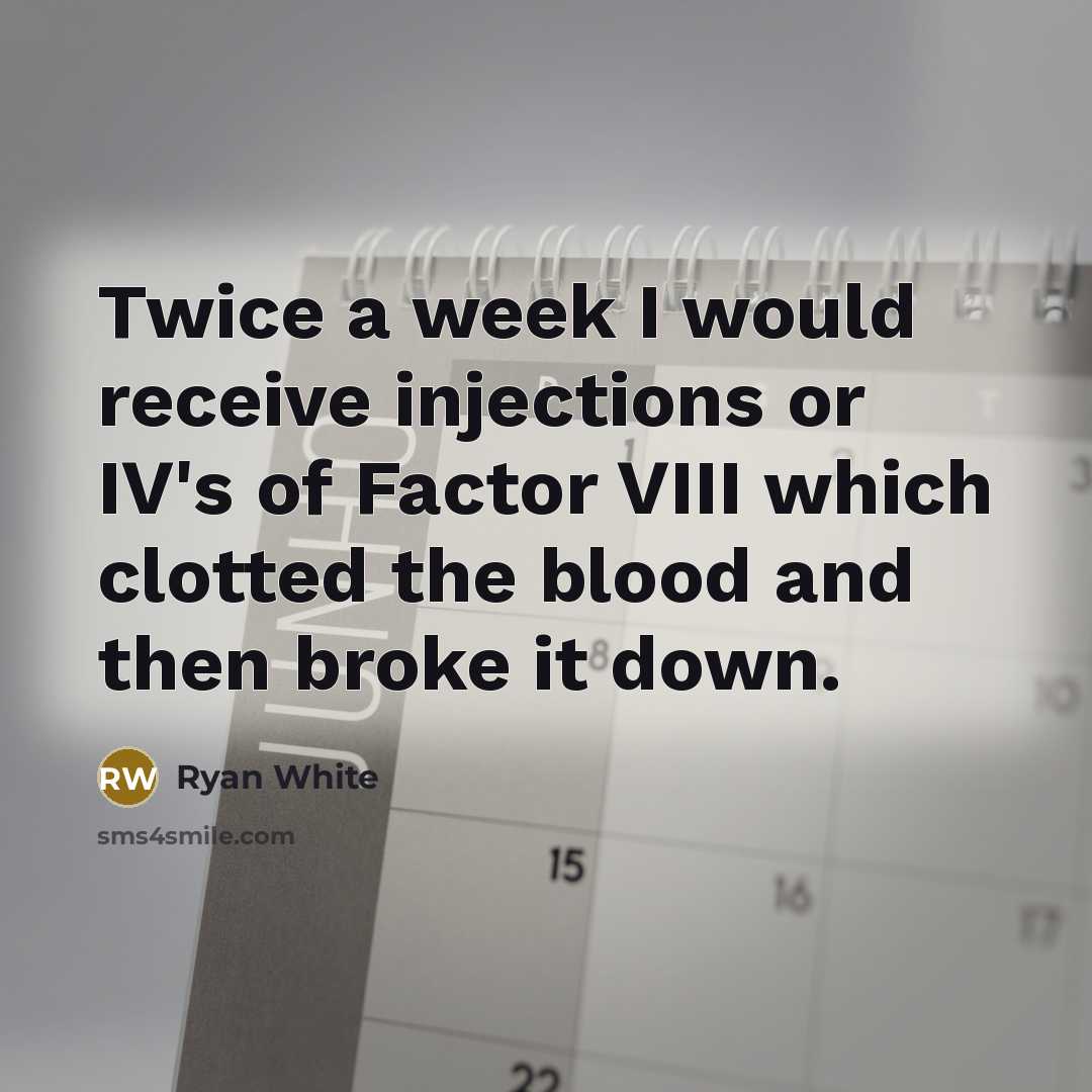 “Twice a week I would receive injections or IV's of Factor VIII which clotted the blood and then broke it down.” quote by Ryan White