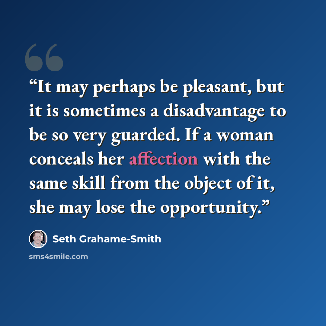 “It may perhaps be pleasant, but it is sometimes a disadvantage to be so very guarded. If a woman conceals her affection with the same skill from the object of it, she may lose the opportunity.” quote by Seth Grahame-Smith