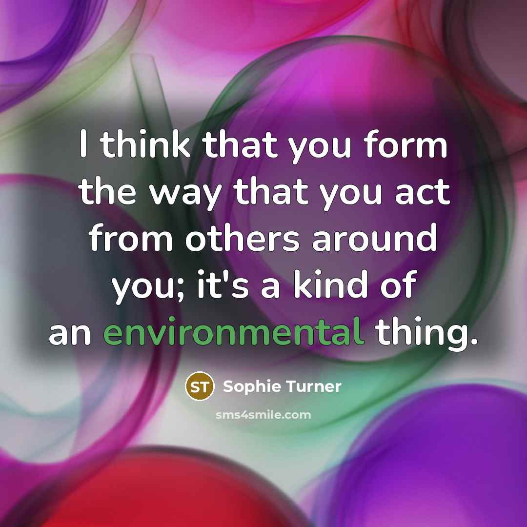“I think that you form the way that you act from others around you; it's a kind of an environmental thing.” quote by Sophie Turner