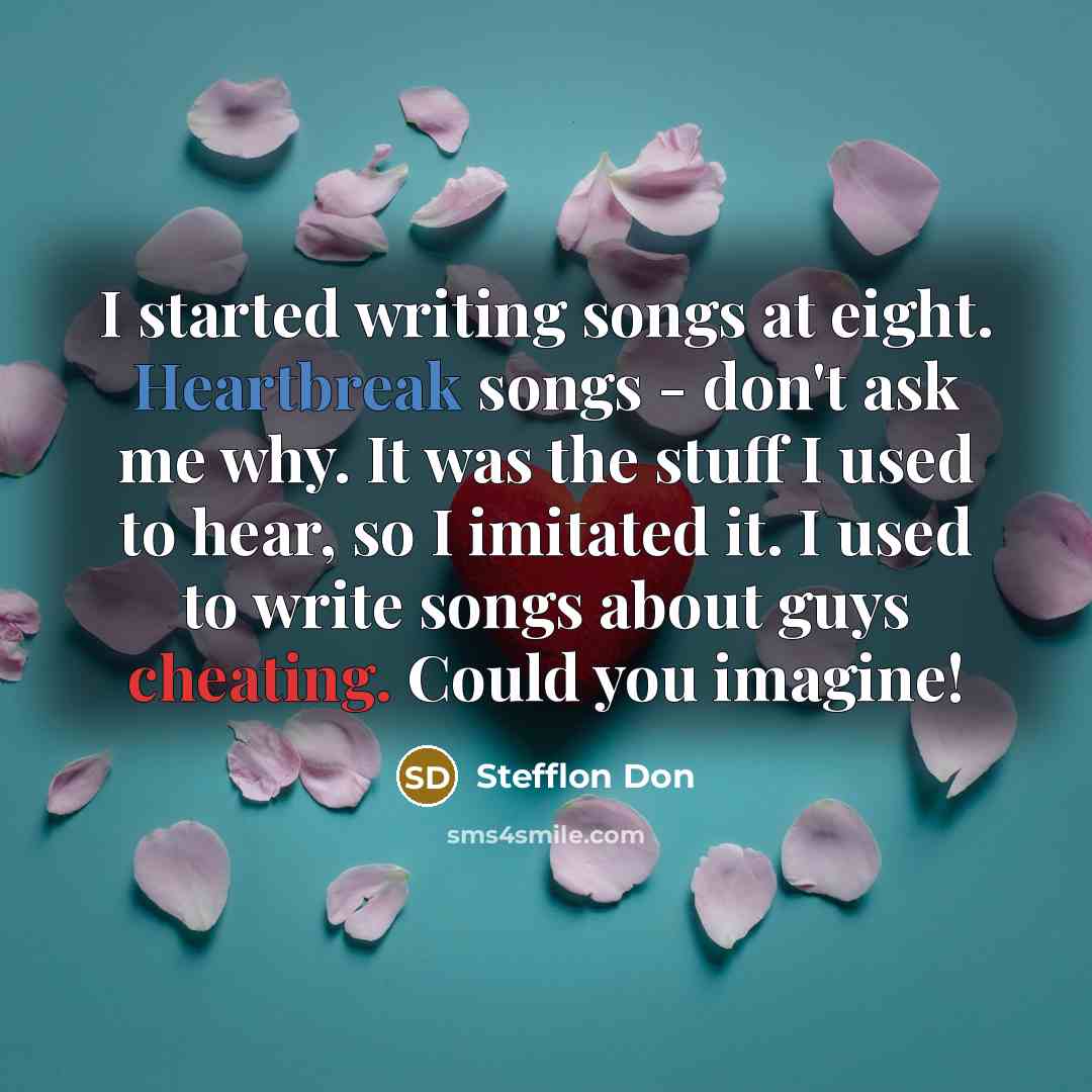 “I started writing songs at eight. Heartbreak songs - don't ask me why. It was the stuff I used to hear, so I imitated it. I used to write songs about guys cheating. Could you imagine!” quote by Stefflon Don