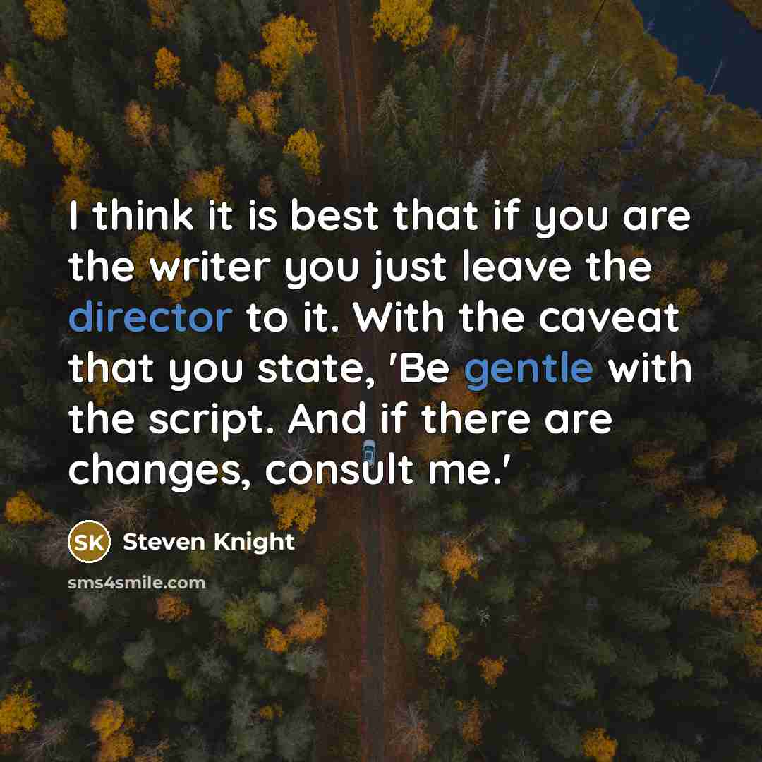 “I think it is best that if you are the writer you just leave the director to it. With the caveat that you state, 'Be gentle with the script. And if there are changes, consult me.'” quote by Steven Knight