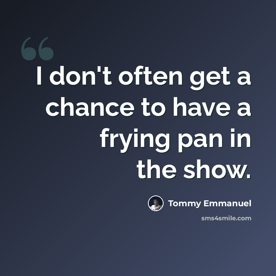 “I don't often get a chance to have a frying pan in the show.” quote by Tommy Emmanuel